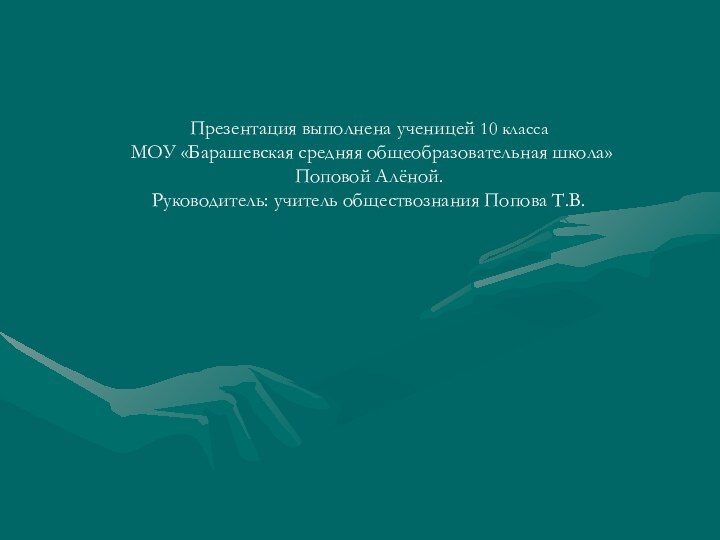 Презентация выполнена ученицей 10 класса МОУ «Барашевская средняя общеобразовательная школа» Поповой Алёной.Руководитель: учитель обществознания Попова Т.В.