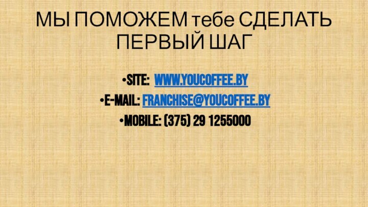 МЫ ПОМОЖЕМ тебе СДЕЛАТЬ ПЕРВЫЙ ШАГSITE: WWW.YOUCOFFEE.BYe-mail: franchise@youcoffee.byMobile: (375) 29 1255000