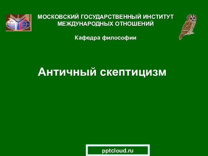 Античный скептицизмМОСКОВСКИЙ ГОСУДАРСТВЕННЫЙ ИНСТИТУТ МЕЖДУНАРОДНЫХ ОТНОШЕНИЙ  Кафедра философии