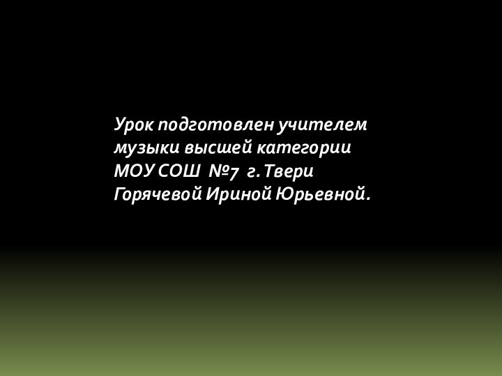 Урок подготовлен учителеммузыки высшей категорииМОУ СОШ №7 г. ТвериГорячевой Ириной Юрьевной.