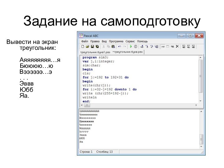 program sim1;var j,i:integer;sim:char;begincls;for j:=192 to 192+31 dobeginwrite(chr(j));for i:=32-j+192 downto 1 dowrite (chr(255+192-j));writelnend;end.Задание