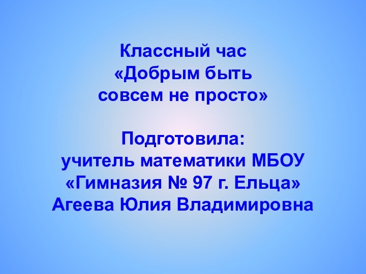 Классный час «Добрым быть  совсем не просто»   Подготовила: