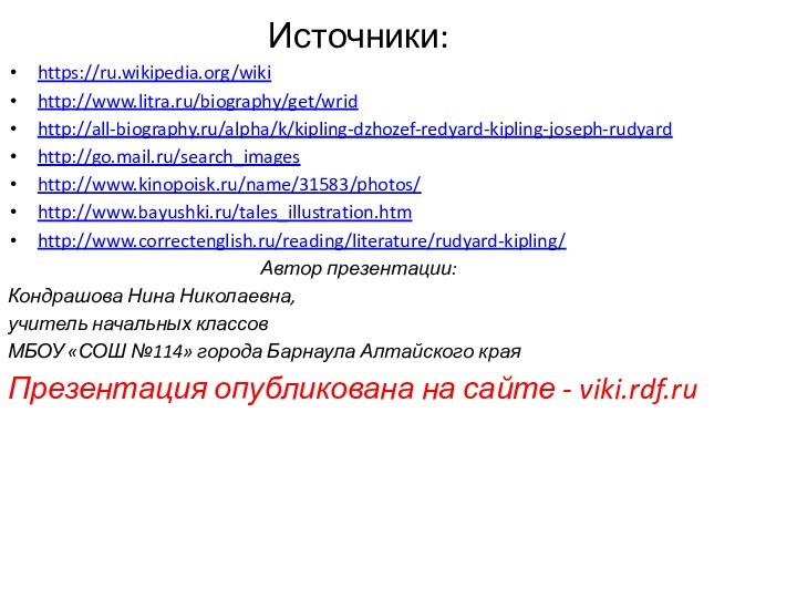 Источники:https://ru.wikipedia.org/wikihttp://www.litra.ru/biography/get/wridhttp://all-biography.ru/alpha/k/kipling-dzhozef-redyard-kipling-joseph-rudyardhttp://go.mail.ru/search_imageshttp://www.kinopoisk.ru/name/31583/photos/http://www.bayushki.ru/tales_illustration.htmhttp://www.correctenglish.ru/reading/literature/rudyard-kipling/Автор презентации:Кондрашова Нина Николаевна,учитель начальных классовМБОУ «СОШ №114» города Барнаула Алтайского края Презентация