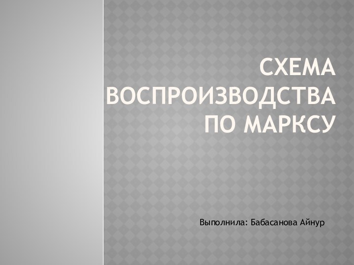 Схема воспроизводства по Марксу  Выполнила: Бабасанова Айнур