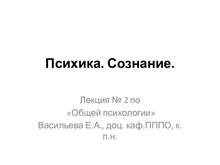 Психика. Сознание.Лекция № 2 по «Общей психологии»Васильева Е.А., доц. каф.ПППО, к.п.н.