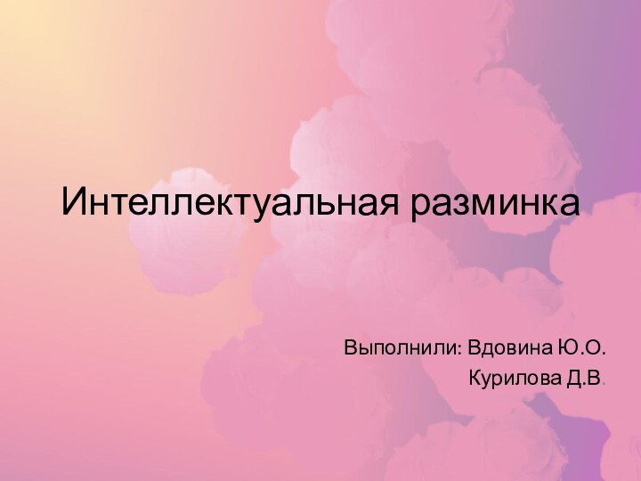 Интеллектуальная разминкаВыполнили: Вдовина Ю.О.Курилова Д.В.