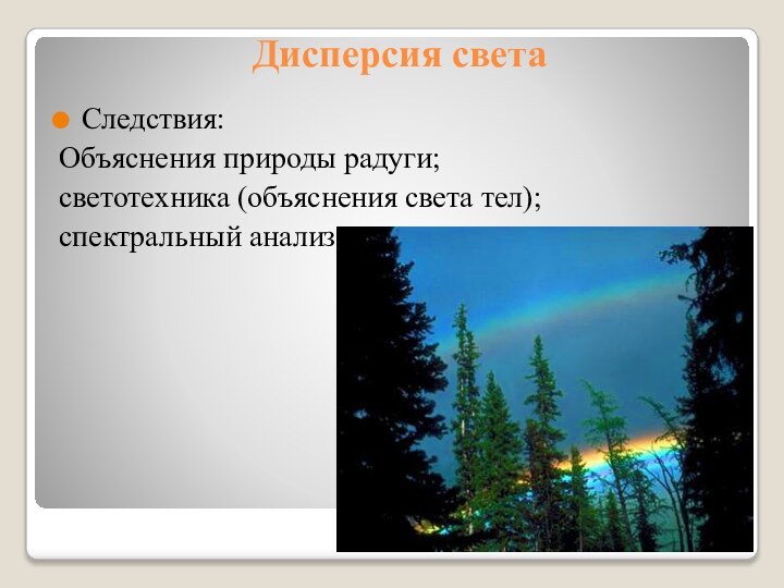 Дисперсия светаСледствия: Объяснения природы радуги; светотехника (объяснения света тел); спектральный анализ.