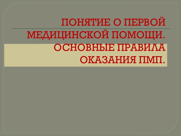 ПОНЯТИЕ О ПЕРВОЙ МЕДИЦИНСКОЙ ПОМОЩИ. ОСНОВНЫЕ ПРАВИЛА ОКАЗАНИЯ ПМП.