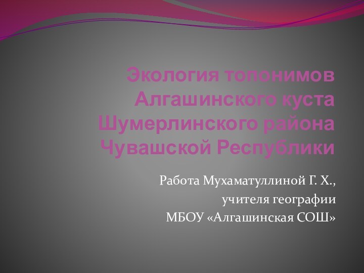 Экология топонимов  Алгашинского куста  Шумерлинского района  Чувашской РеспубликиРабота Мухаматуллиной