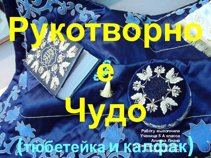 РукотворноеЧудо(тюбетейка и калфак)Работу выполнилаУченица 5 А классаАлиева ЛианаРуководитель проекта:Бондаренко Л.Д.