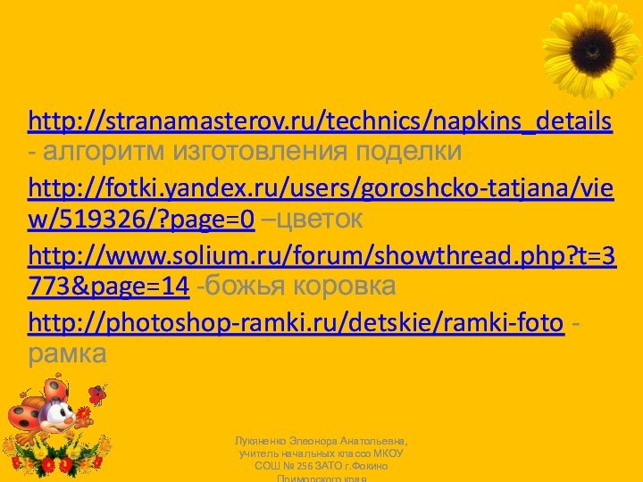 http://stranamasterov.ru/technics/napkins_details - алгоритм изготовления поделкиhttp://fotki.yandex.ru/users/goroshcko-tatjana/view/519326/?page=0 –цветокhttp://www.solium.ru/forum/showthread.php?t=3773&page=14 -божья коровкаhttp://photoshop-ramki.ru/detskie/ramki-foto -рамкаЛукяненко Элеонора Анатольевна, учитель