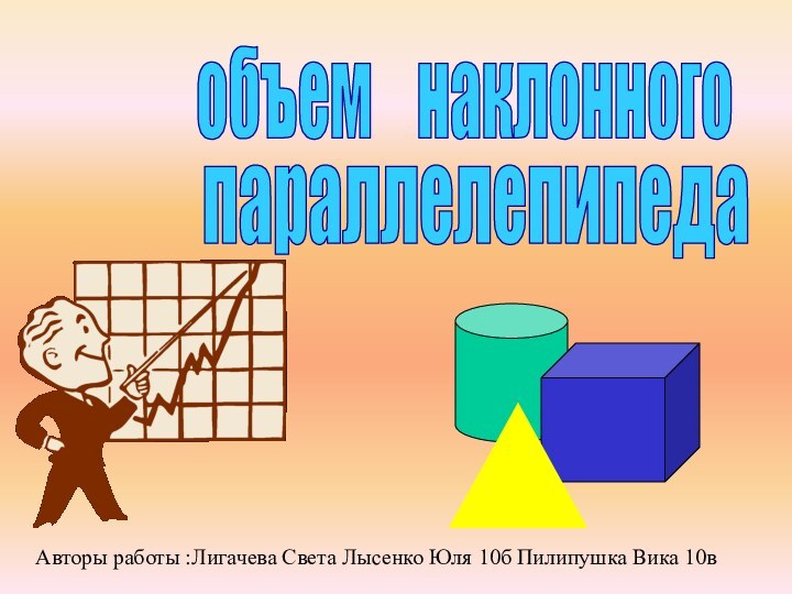 объем  наклонного параллелепипедаАвторы работы :Лигачева Света Лысенко Юля 10б Пилипушка Вика 10в