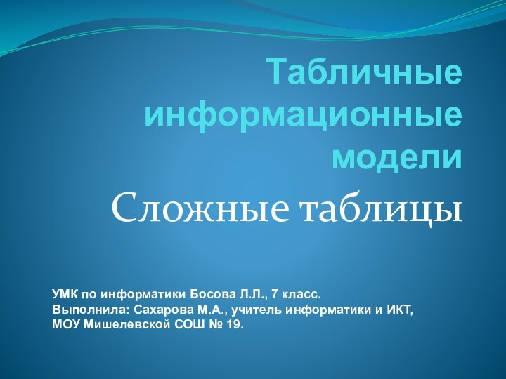 Табличные информационные моделиСложные таблицы УМК по информатики Босова Л.Л., 7 класс.Выполнила: Сахарова