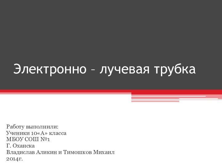 Электронно – лучевая трубка Работу выполнили:Ученики 10«А» классаМБОУ СОШ №1Г. ОханскаВладислав Аликин и Тимошков Михаил2014г.