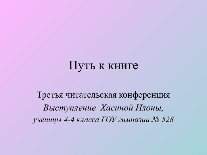 Путь к книгеТретья читательская конференцияВыступление Хасиной Илоны, ученицы 4-4 класса ГОУ гимназии № 528