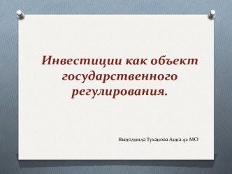 Инвестиции как объект государственного регулирования. Выполнила Туханова Анна 42 МО