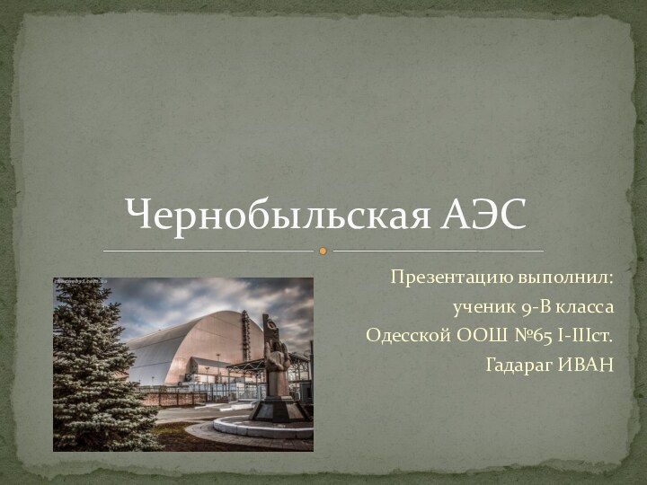 Презентацию выполнил:ученик 9-В классаОдесской ООШ №65 I-IIIст.Гадараг ИВАНЧернобыльская АЭС