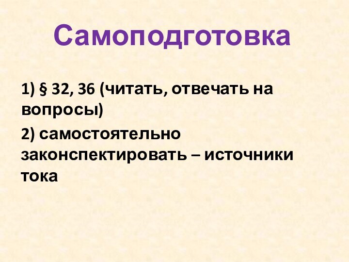 Самоподготовка 1) § 32, 36 (читать, отвечать на вопросы)2) самостоятельно законспектировать – источники тока