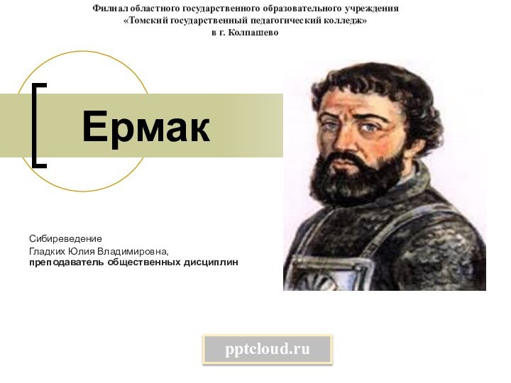 ЕрмакСибиреведениеГладких Юлия Владимировна, преподаватель общественных дисциплинФилиал областного государственного образовательного учреждения«Томский государственный педагогический колледж»в г. Колпашево