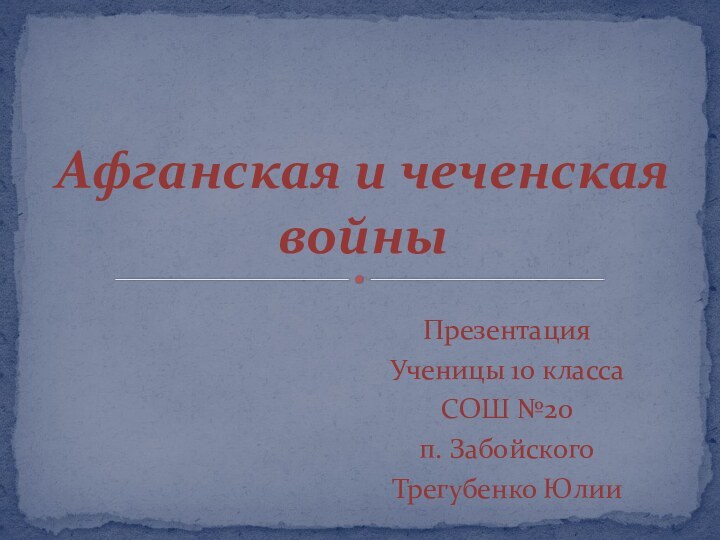 ПрезентацияУченицы 10 классаСОШ №20п. ЗабойскогоТрегубенко ЮлииАфганская и чеченская войны