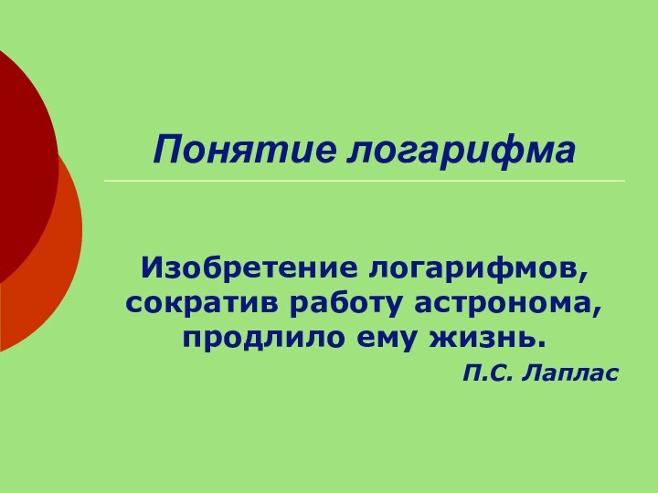 Понятие логарифмаИзобретение логарифмов, сократив работу астронома, продлило ему жизнь.П.С. Лаплас