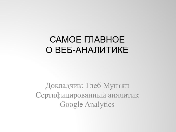 Самое главное  о веб-аналитикеДокладчик: Глеб Мунтян Сертифицированный аналитик Google Analytics
