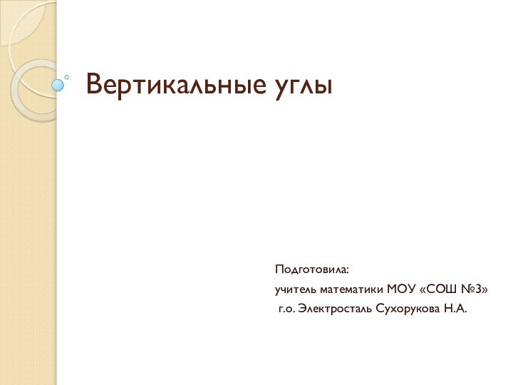 Вертикальные углыПодготовила: учитель математики МОУ «СОШ №3» г.о. Электросталь Сухорукова Н.А.