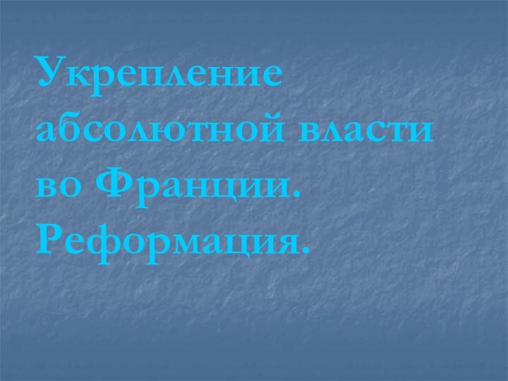 Укрепление абсолютной власти во Франции. Реформация.