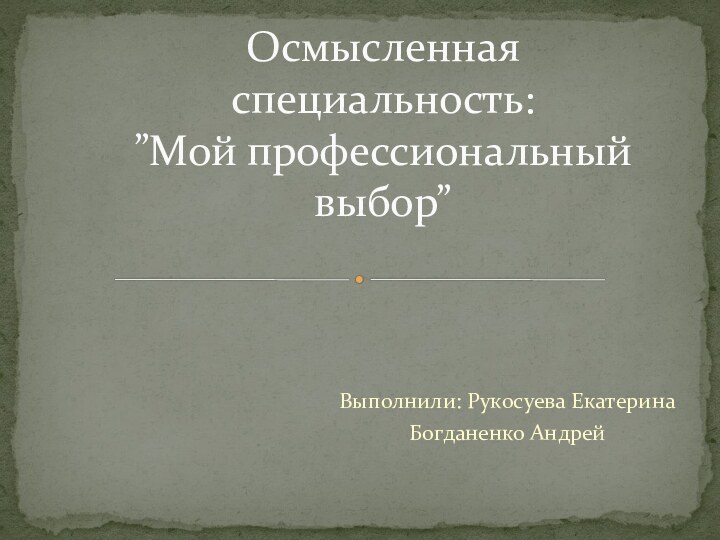 Выполнили: Рукосуева ЕкатеринаБогданенко Андрей Осмысленная специальность: ”Мой профессиональный выбор”