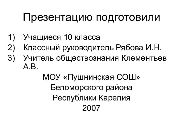 Презентацию подготовилиУчащиеся 10 классаКлассный руководитель Рябова И.Н.Учитель обществознания Клементьев А.В.МОУ «Пушнинская СОШ»Беломорского района Республики Карелия2007