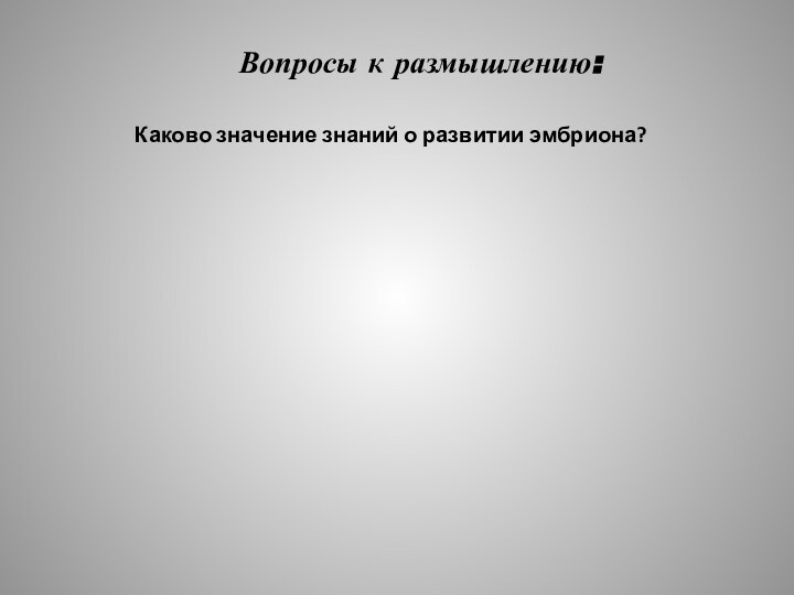 Вопросы к размышлению:Каково значение знаний о развитии эмбриона?