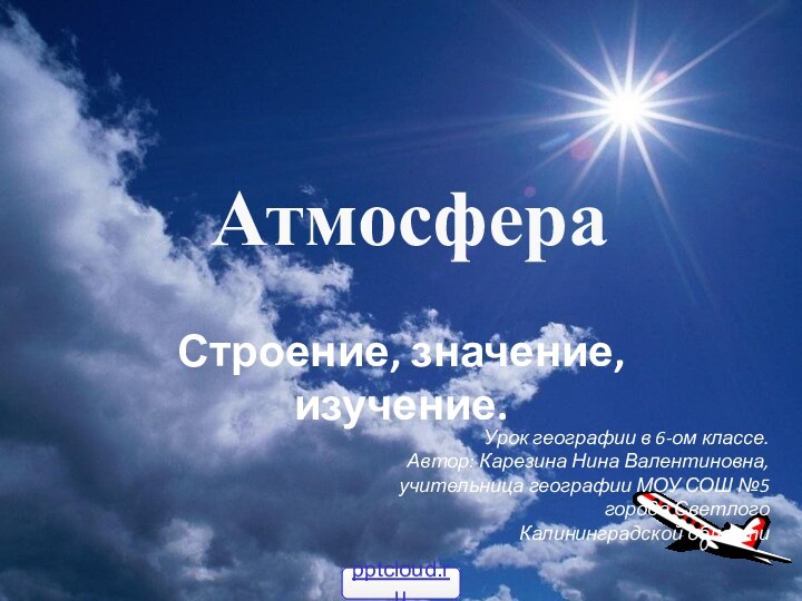 Строение, значение, изучение.АтмосфераУрок географии в 6-ом классе.Автор: Карезина Нина Валентиновна, учительница географии