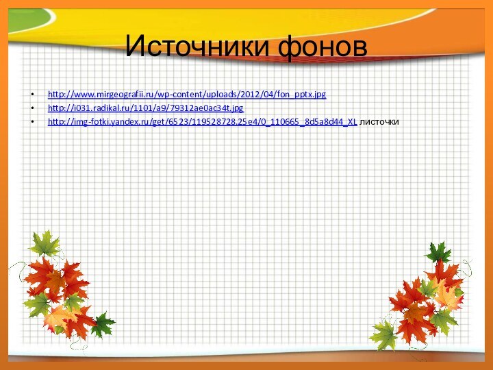 Источники фоновhttp://www.mirgeografii.ru/wp-content/uploads/2012/04/fon_pptx.jpghttp://i031.radikal.ru/1101/a9/79312ae0ac34t.jpghttp://img-fotki.yandex.ru/get/6523/119528728.25e4/0_110665_8d5a8d44_XL листочки