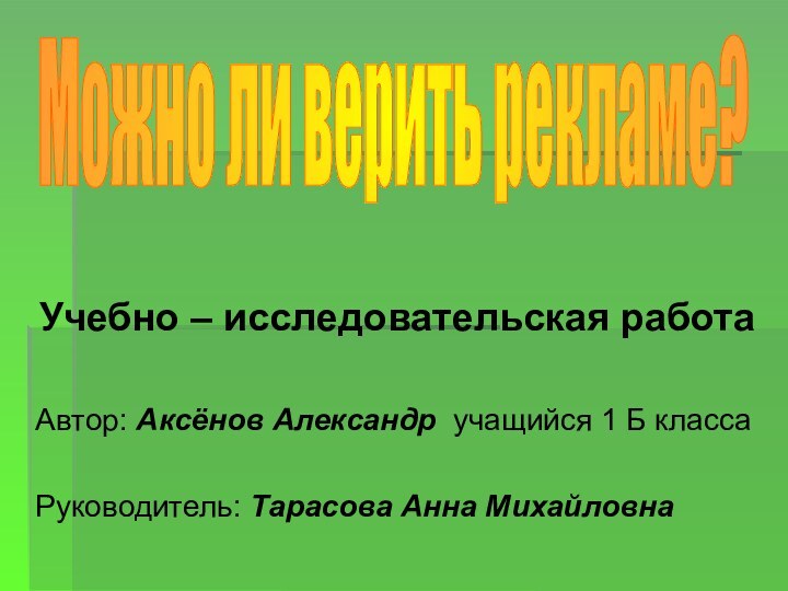 Учебно – исследовательская работаАвтор: Аксёнов Александр учащийся 1 Б классаРуководитель: Тарасова Анна МихайловнаМожно ли верить рекламе?