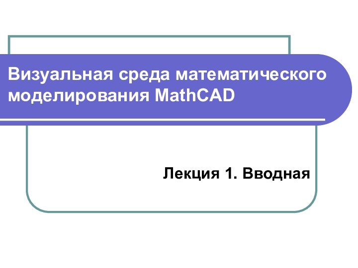 Визуальная среда математического моделирования MathCAD Лекция 1. Вводная