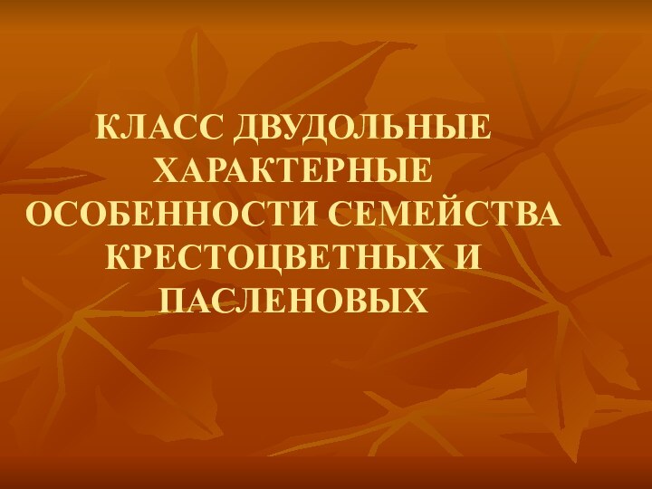 КЛАСС ДВУДОЛЬНЫЕ ХАРАКТЕРНЫЕ ОСОБЕННОСТИ СЕМЕЙСТВА КРЕСТОЦВЕТНЫХ И ПАСЛЕНОВЫХ