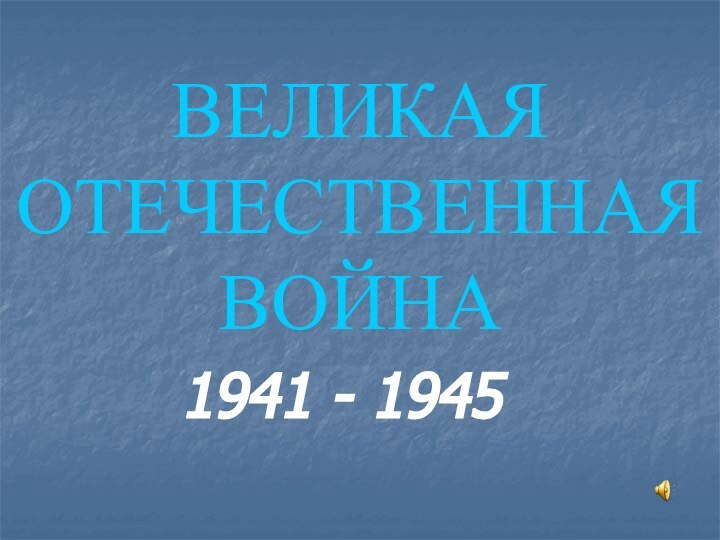 ВЕЛИКАЯ ОТЕЧЕСТВЕННАЯ ВОЙНА1941 - 1945