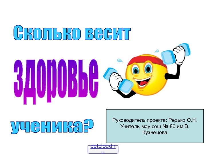 Сколько веситздоровьеученика?Руководитель проекта: Редько О.Н.Учитель моу сош № 80 им.В.Кузнецова