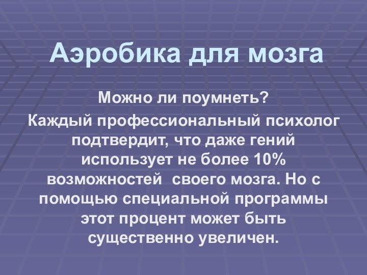 Аэробика для мозгаМожно ли поумнеть? Каждый профессиональный психолог подтвердит, что даже гений