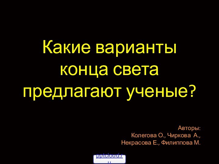 Какие варианты конца света предлагают ученые?Авторы:Колегова О., Чиркова А.,Некрасова Е., Филиппова М.