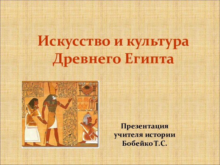 Искусство и культура Древнего ЕгиптаПрезентация учителя истории Бобейко Т.С.