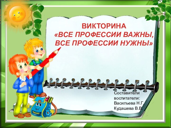 ВИКТОРИНА«ВСЕ ПРОФЕССИИ ВАЖНЫ,ВСЕ ПРОФЕССИИ НУЖНЫ»Составителивоспитатели: Васильева Н.Г.Кудашева В.В.