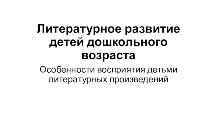 Литературное развитие детей дошкольного возрастаОсобенности восприятия детьми литературных произведений