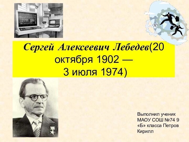 Сергей Алексеевич Лебедев(20 октября 1902 —  3 июля 1974)Выполнил ученик МАОУ СОШ №74 9 «Б» класса Петров Кирилл