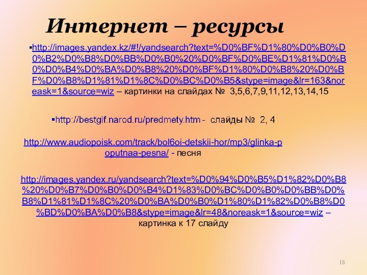 Интернет – ресурсыhttp://images.yandex.kz/#!/yandsearch?text=%D0%BF%D1%80%D0%B0%D0%B2%D0%B8%D0%BB%D0%B0%20%D0%BF%D0%BE%D1%81%D0%B0%D0%B4%D0%BA%D0%B8%20%D0%BF%D1%80%D0%B8%20%D0%BF%D0%B8%D1%81%D1%8C%D0%BC%D0%B5&stype=image&lr=163&noreask=1&source=wiz – картинки на слайдах № 3,5,6,7,9,11,12,13,14,15http://www.audiopoisk.com/track/bol6oi-detskii-hor/mp3/glinka-poputnaa-pesna/ - песня http://images.yandex.ru/yandsearch?text=%D0%94%D0%B5%D1%82%D0%B8%20%D0%B7%D0%B0%D0%B4%D1%83%D0%BC%D0%B0%D0%BB%D0%B8%D1%81%D1%8C%20%D0%BA%D0%B0%D1%80%D1%82%D0%B8%D0%BD%D0%BA%D0%B8&stype=image&lr=48&noreask=1&source=wiz