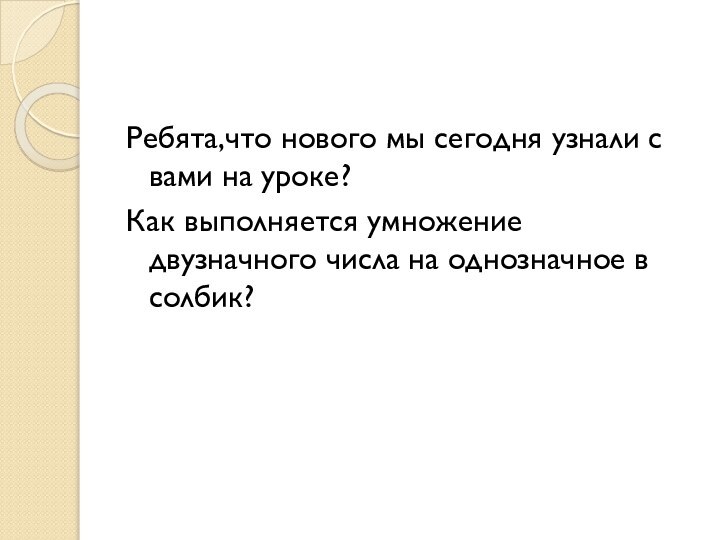 Ребята,что нового мы сегодня узнали с вами на уроке?Как выполняется умножение двузначного