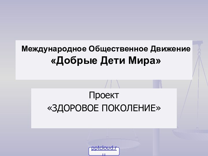 Международное Общественное Движение  «Добрые Дети Мира» Проект«ЗДОРОВОЕ ПОКОЛЕНИЕ»