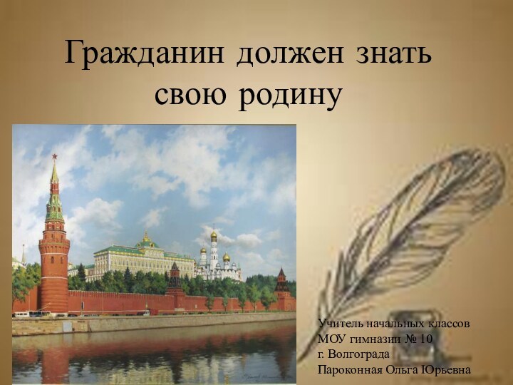 Гражданин должен знать свою родину Учитель начальных классовМОУ гимназии № 10 г. ВолгоградаПароконная Ольга Юрьевна