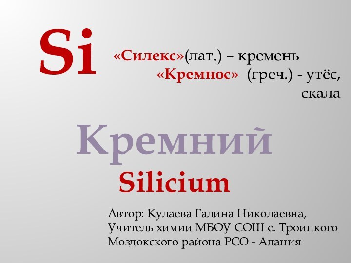 Кремний SiliciumSi«Силекс»(лат.) – кремень«Кремнос» (греч.) - утёс, скалаАвтор: Кулаева Галина Николаевна,Учитель химии