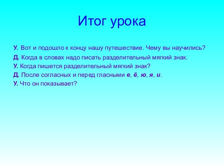 Итог урокаУ. Вот и подошло к концу нашу путешествие. Чему вы научились?Д. Когда в